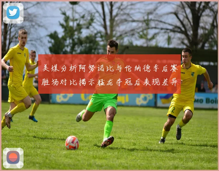美媒分析阿努诺比与伦纳德季后赛胜场对比揭示猛龙夺冠后表现差异