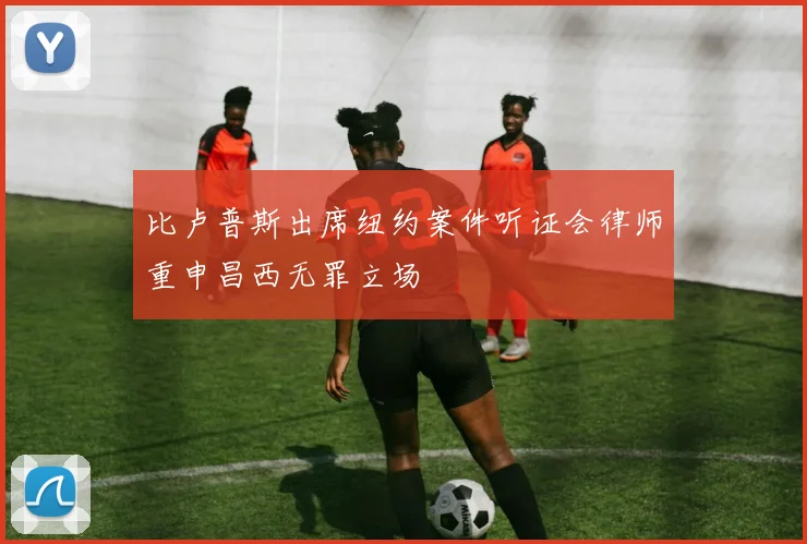 比卢普斯出席纽约案件听证会律师重申昌西无罪立场