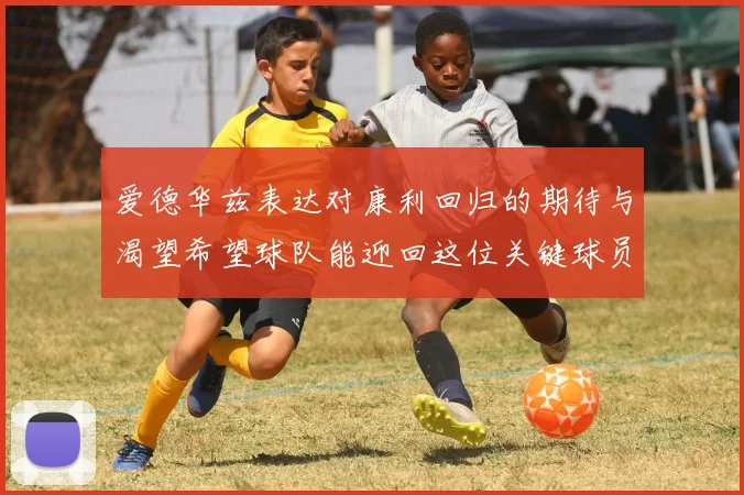 爱德华兹表达对康利回归的期待与渴望希望球队能迎回这位关键球员