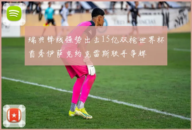 瑞典锋线强势出击15亿双枪世界杯首秀伊萨克约克雷斯联手争辉