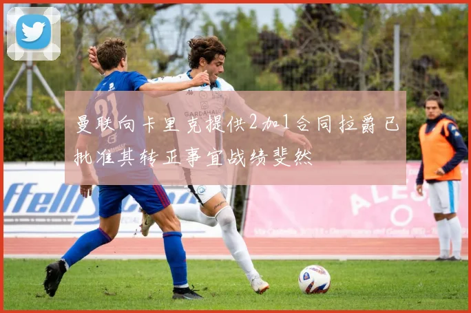 曼联向卡里克提供2加1合同拉爵已批准其转正事宜战绩斐然