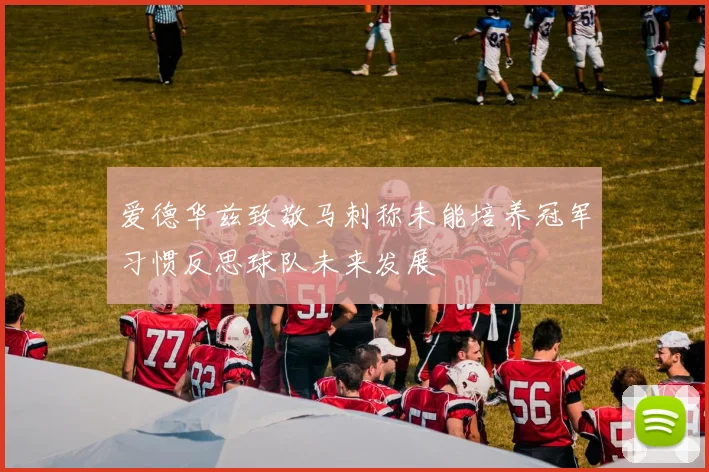 爱德华兹致敬马刺称未能培养冠军习惯反思球队未来发展