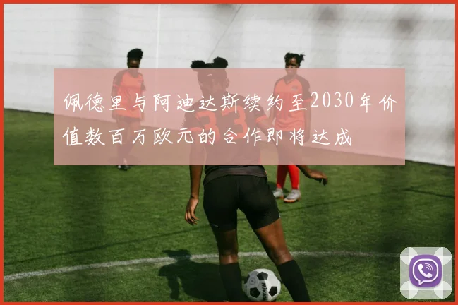 佩德里与阿迪达斯续约至2030年价值数百万欧元的合作即将达成