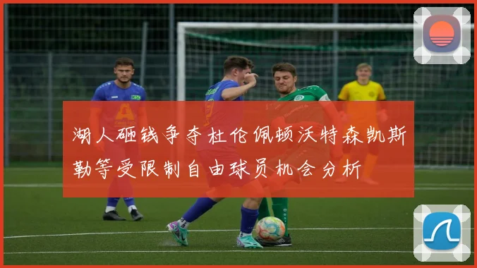 湖人砸钱争夺杜伦佩顿沃特森凯斯勒等受限制自由球员机会分析