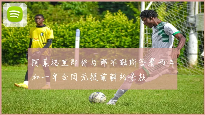 阿莱格里即将与那不勒斯签署两年加一年合同无提前解约条款