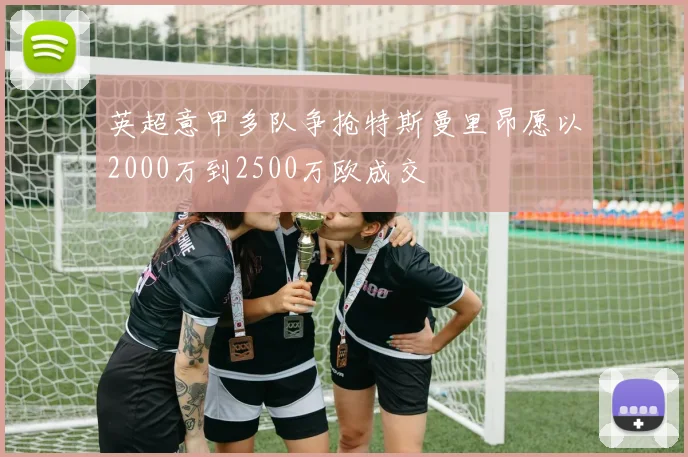 英超意甲多队争抢特斯曼里昂愿以2000万到2500万欧成交