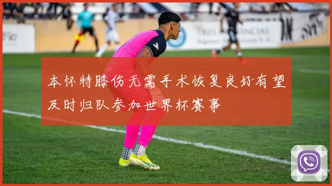 本怀特膝伤无需手术恢复良好有望及时归队参加世界杯赛事