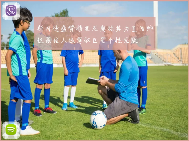 斯内德盛赞穆里尼奥称其为皇马帅位最佳人选驾驭巨星个性无敌