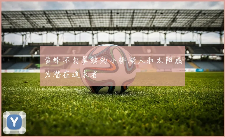 黄蜂不打算续约小桥湖人和太阳成为潜在追求者
