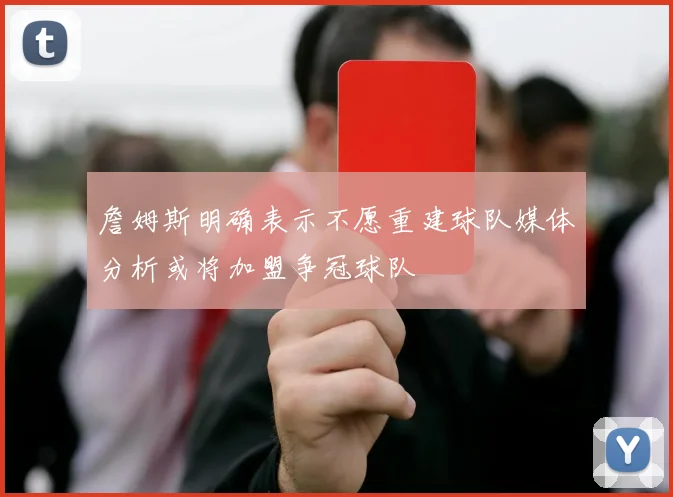 詹姆斯明确表示不愿重建球队媒体分析或将加盟争冠球队