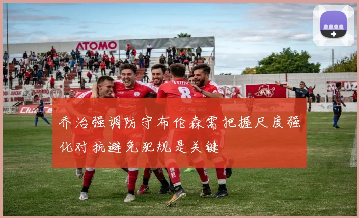 乔治强调防守布伦森需把握尺度强化对抗避免犯规是关键