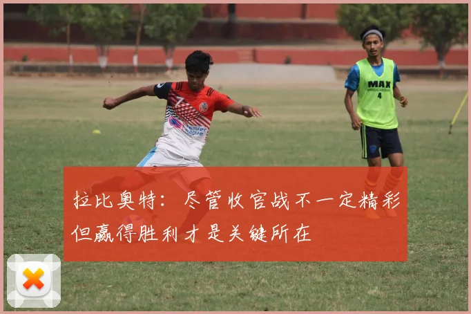 拉比奥特：尽管收官战不一定精彩但赢得胜利才是关键所在