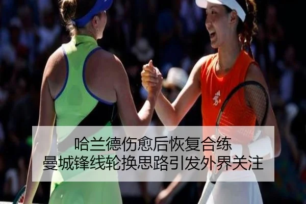 哈兰德伤愈后恢复合练 曼城锋线轮换思路引发外界关注